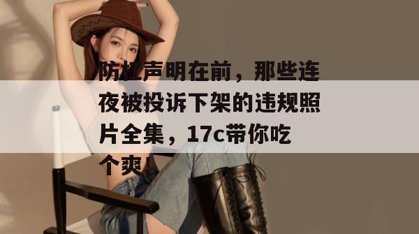 防杠声明在前，那些连夜被投诉下架的违规照片全集，17c带你吃个爽！