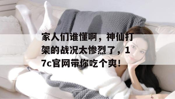 家人们谁懂啊，神仙打架的战况太惨烈了，17c官网带你吃个爽！