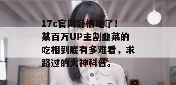 17c官网卧槽绝了！某百万UP主割韭菜的吃相到底有多难看，求路过的大神科普。