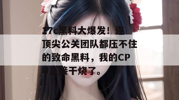 17c黑料大爆发!连顶尖公关团队都压不住的致命黑料,我的CPU直接干烧了。