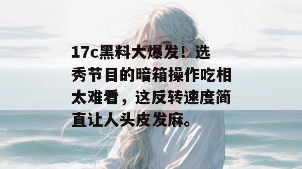 17c黑料大爆发！选秀节目的暗箱操作吃相太难看，这反转速度简直让人头皮发麻。