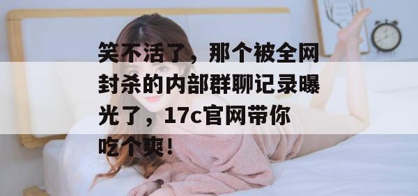 笑不活了，那个被全网封杀的内部群聊记录曝光了，17c官网带你吃个爽！