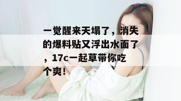 一觉醒来天塌了，消失的爆料贴又浮出水面了，17c一起草带你吃个爽！