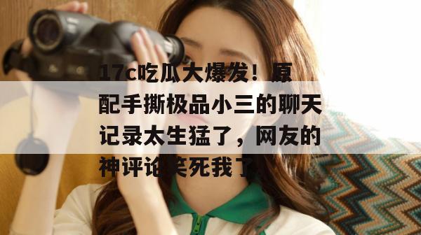 17c吃瓜大爆发！原配手撕极品小三的聊天记录太生猛了，网友的神评论笑死我了。