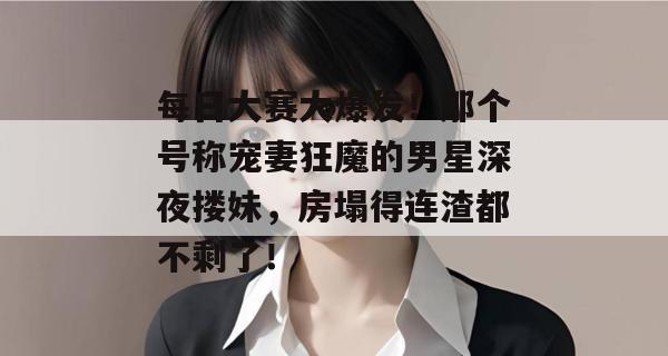 每日大赛大爆发！那个号称宠妻狂魔的男星深夜搂妹，房塌得连渣都不剩了！